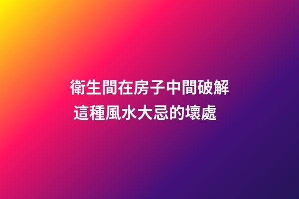 衛生間在房子中間破解 這種風水大忌的壞處